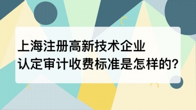 上海注册高新技术企业认定审计收费标准是怎样的?